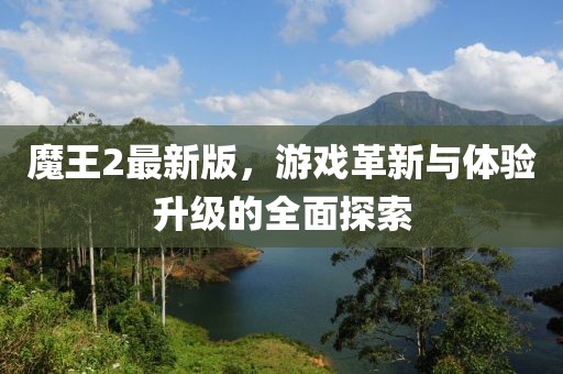 魔王2最新版，游戏革新与体验升级的全面探索
