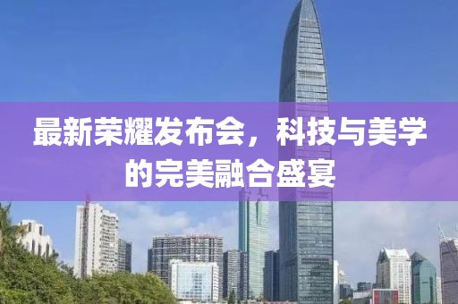 最新荣耀发布会，科技与美学的完美融合盛宴