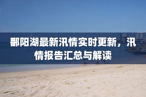 鄱阳湖最新汛情实时更新，汛情报告汇总与解读
