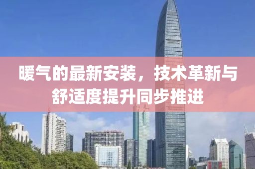 暖气的最新安装，技术革新与舒适度提升同步推进
