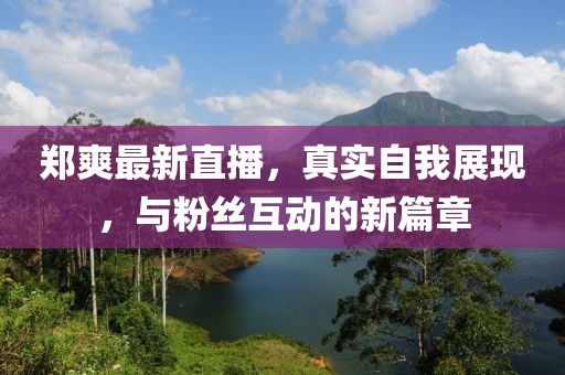 郑爽最新直播，真实自我展现，与粉丝互动的新篇章