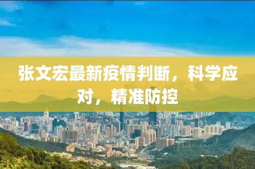 张文宏最新疫情判断，科学应对，精准防控