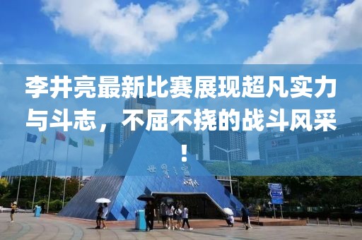 李井亮最新比赛展现超凡实力与斗志，不屈不挠的战斗风采！
