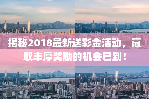 揭秘2018最新送彩金活动，赢取丰厚奖励的机会已到！