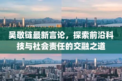 吴敬链最新言论，探索前沿科技与社会责任的交融之道
