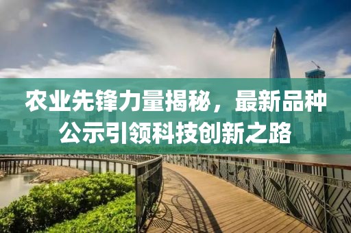 农业先锋力量揭秘，最新品种公示引领科技创新之路