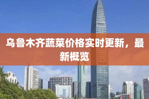 乌鲁木齐蔬菜价格实时更新，最新概览