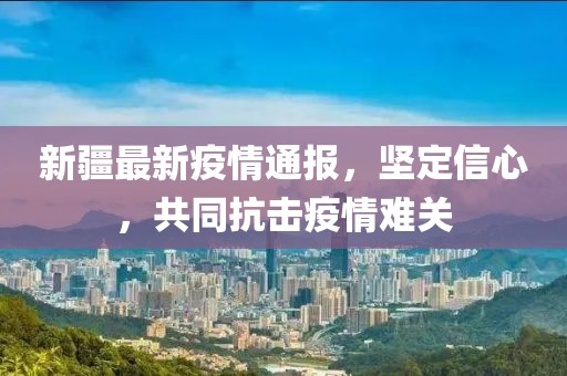 新疆最新疫情通报，坚定信心，共同抗击疫情难关