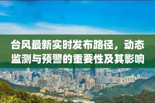 台风最新实时发布路径，动态监测与预警的重要性及其影响