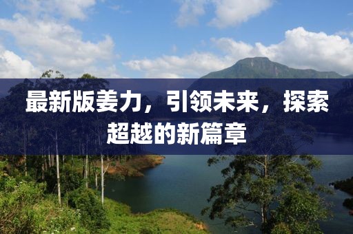 最新版姜力，引领未来，探索超越的新篇章