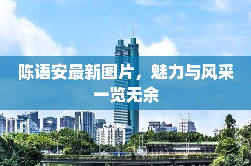 陈语安最新图片，魅力与风采一览无余