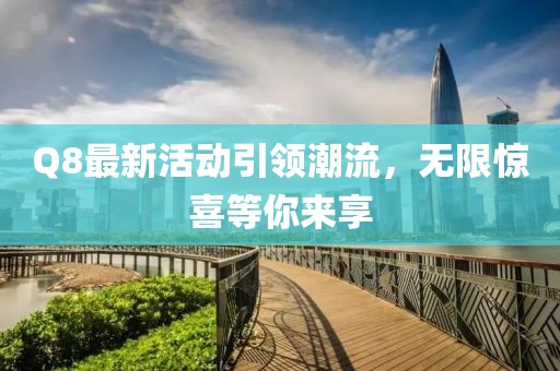 Q8最新活动引领潮流，无限惊喜等你来享