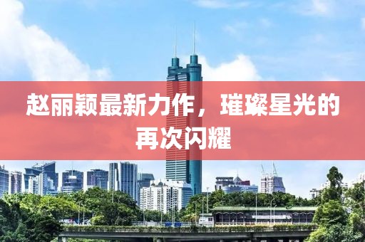 赵丽颖最新力作，璀璨星光的再次闪耀