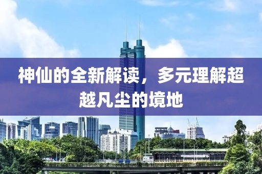 神仙的全新解读，多元理解超越凡尘的境地