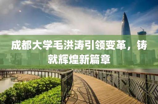 成都大学毛洪涛引领变革，铸就辉煌新篇章