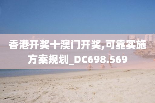 香港开奖十澳门开奖,可靠实施方案规划_DC698.569