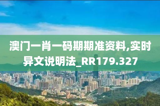 澳门一肖一码期期准资料,实时异文说明法_RR179.327