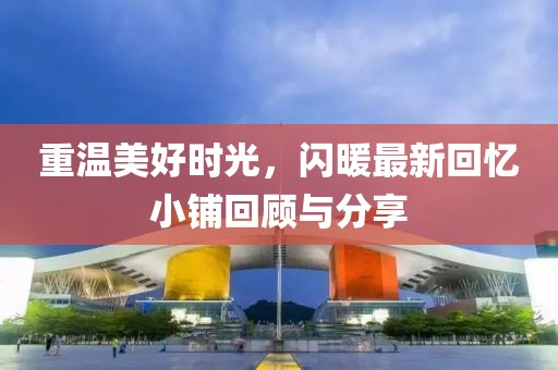重温美好时光，闪暖最新回忆小铺回顾与分享