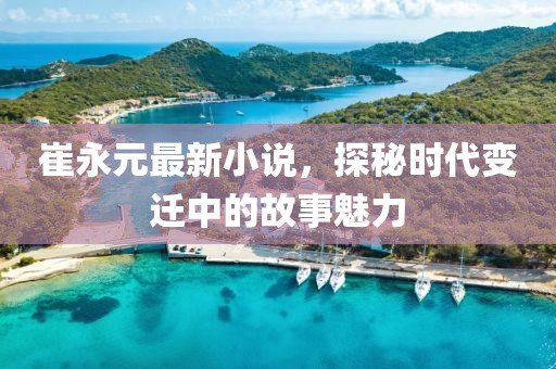 崔永元最新小说，探秘时代变迁中的故事魅力