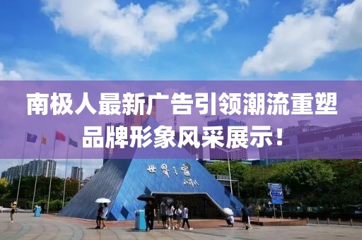 南极人最新广告引领潮流重塑品牌形象风采展示！