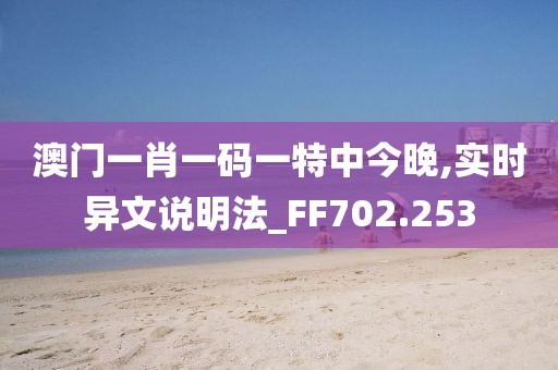 澳门一肖一码一特中今晚,实时异文说明法_FF702.253