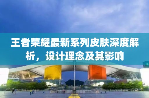 王者荣耀最新系列皮肤深度解析，设计理念及其影响