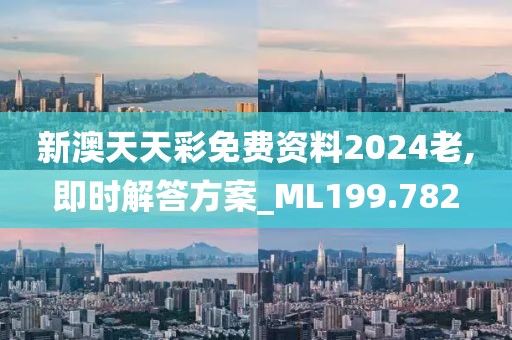 新澳天天彩免费资料2024老,即时解答方案_ML199.782