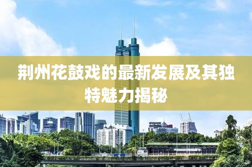 荆州花鼓戏的最新发展及其独特魅力揭秘