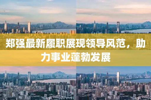 郑强最新履职展现领导风范，助力事业蓬勃发展