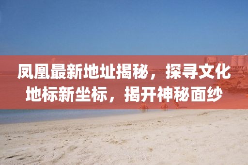 凤凰最新地址揭秘，探寻文化地标新坐标，揭开神秘面纱