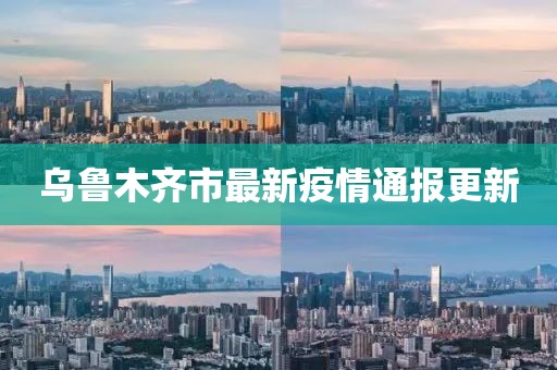 乌鲁木齐市最新疫情通报更新