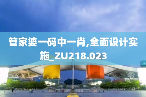 管家婆一码中一肖,全面设计实施_ZU218.023