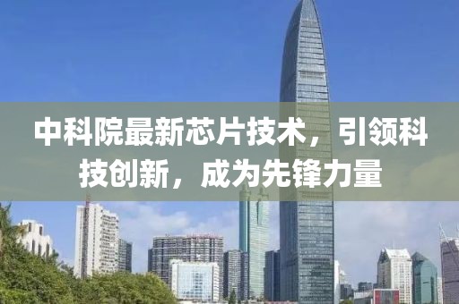 中科院最新芯片技术，引领科技创新，成为先锋力量