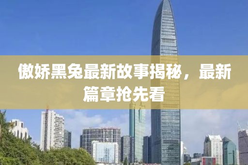 傲娇黑兔最新故事揭秘，最新篇章抢先看