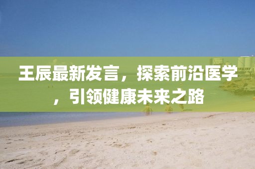 王辰最新发言，探索前沿医学，引领健康未来之路