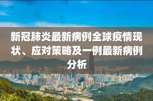 新冠肺炎最新病例全球疫情现状、应对策略及一例最新病例分析