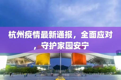 杭州疫情最新通报，全面应对，守护家园安宁