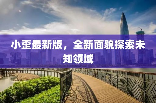 小歪最新版，全新面貌探索未知领域
