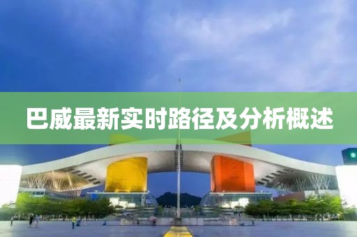 巴威最新实时路径及分析概述