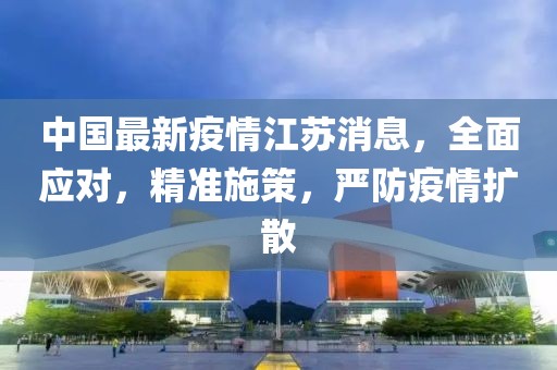 中国最新疫情江苏消息，全面应对，精准施策，严防疫情扩散
