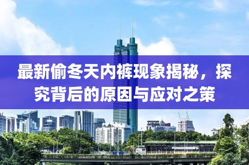 最新偷冬天内裤现象揭秘，探究背后的原因与应对之策