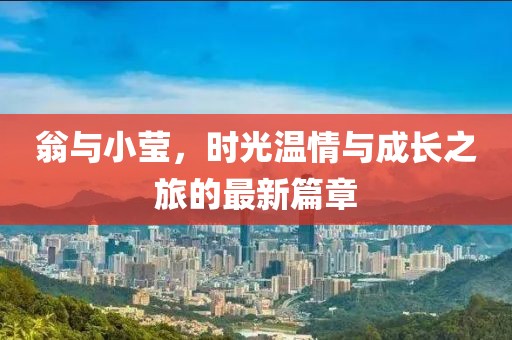 翁与小莹，时光温情与成长之旅的最新篇章