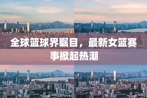 全球篮球界瞩目，最新女篮赛事掀起热潮