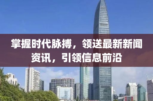 掌握时代脉搏，领送最新新闻资讯，引领信息前沿