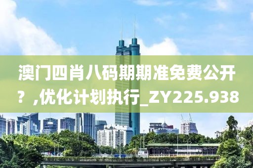 澳门四肖八码期期准免费公开？,优化计划执行_ZY225.938