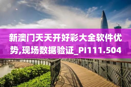 新澳门天天开好彩大全软件优势,现场数据验证_PI111.504