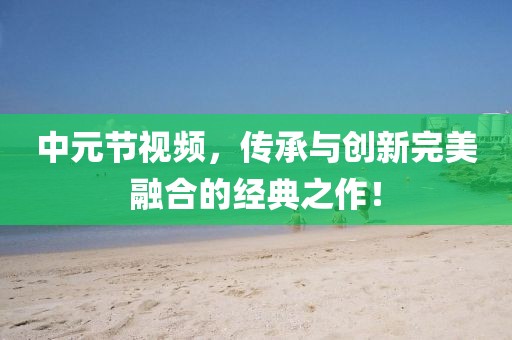 中元节视频，传承与创新完美融合的经典之作！