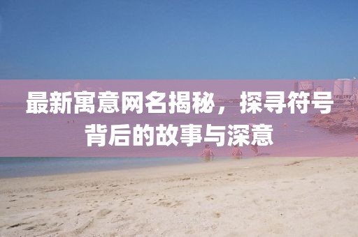 最新寓意网名揭秘，探寻符号背后的故事与深意