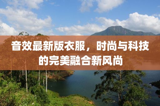 音效最新版衣服，时尚与科技的完美融合新风尚