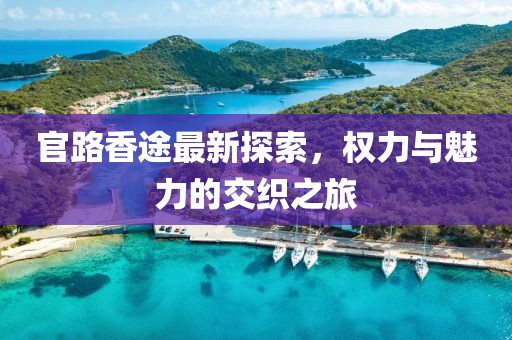 官路香途最新探索，权力与魅力的交织之旅